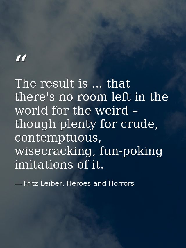 The result is ... that there's no room left in the world for the weird – though plenty for crude, contemptuous, wisecrac — Fritz Leiber, Heroes and Horrors