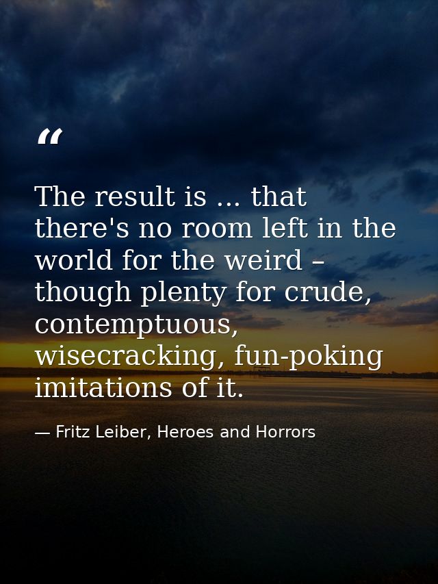 The result is ... that there's no room left in the world for the weird – though plenty for crude, contemptuous, wisecrac — Fritz Leiber, Heroes and Horrors