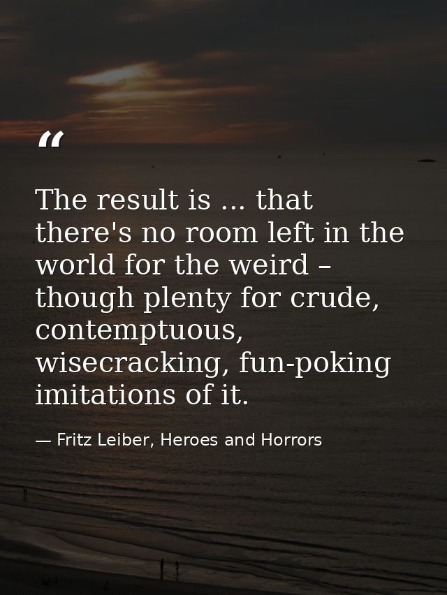 The result is ... that there's no room left in the world for the weird – though plenty for crude, contemptuous, wisecrac — Fritz Leiber, Heroes and Horrors