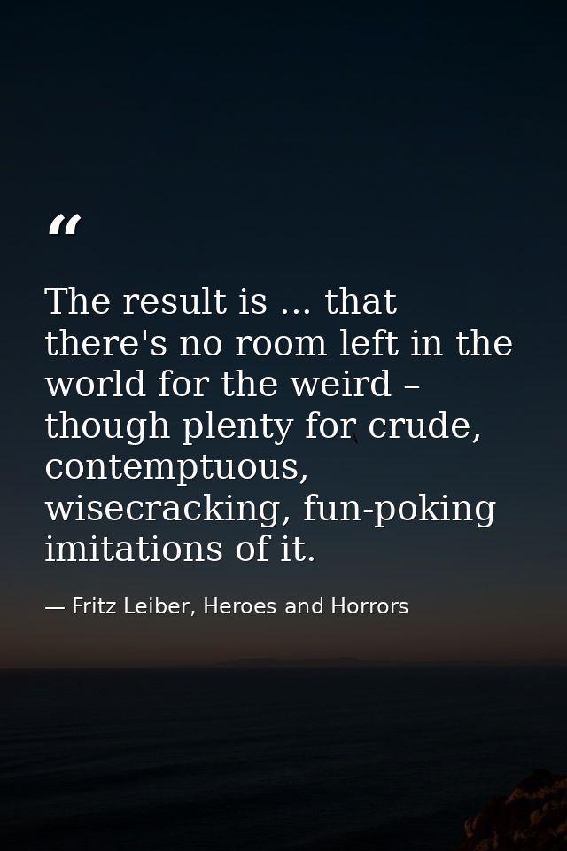 The result is ... that there's no room left in the world for the weird – though plenty for crude, contemptuous, wisecrac — Fritz Leiber, Heroes and Horrors