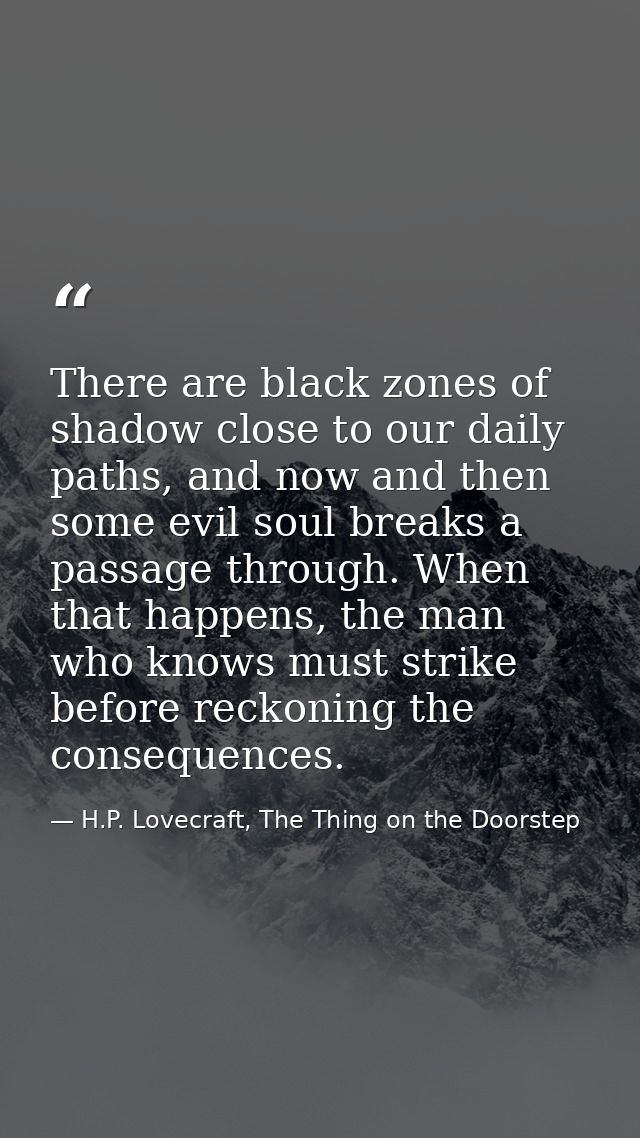 There are black zones of shadow close to our daily paths, and now and then some evil soul breaks a passage through. When — H.P. Lovecraft, The Thing on the Doorstep