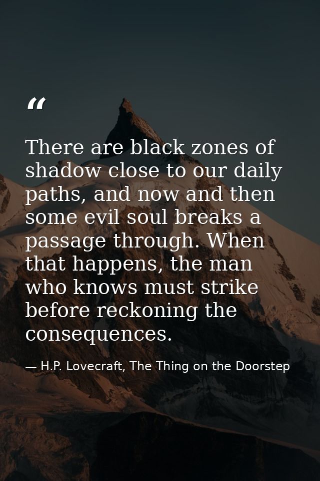 There are black zones of shadow close to our daily paths, and now and then some evil soul breaks a passage through. When — H.P. Lovecraft, The Thing on the Doorstep