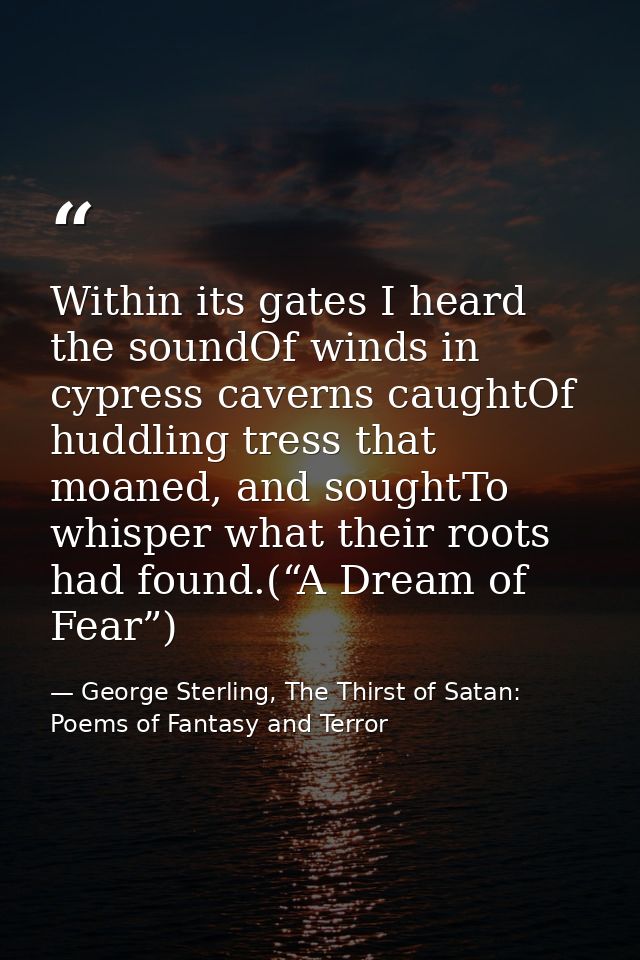Within its gates I heard the soundOf winds in cypress caverns caughtOf huddling tress that moaned, and soughtTo whisper  — George Sterling, The Thirst of Satan: Poems of Fantasy and Terror