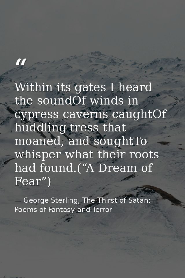 Within its gates I heard the soundOf winds in cypress caverns caughtOf huddling tress that moaned, and soughtTo whisper  — George Sterling, The Thirst of Satan: Poems of Fantasy and Terror