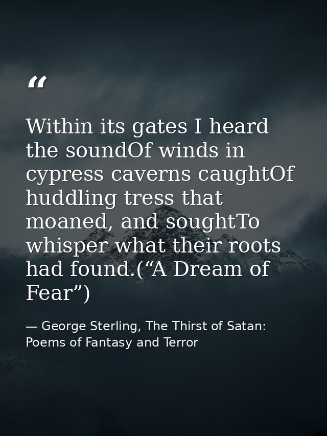 Within its gates I heard the soundOf winds in cypress caverns caughtOf huddling tress that moaned, and soughtTo whisper  — George Sterling, The Thirst of Satan: Poems of Fantasy and Terror
