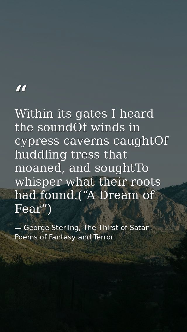 Within its gates I heard the soundOf winds in cypress caverns caughtOf huddling tress that moaned, and soughtTo whisper  — George Sterling, The Thirst of Satan: Poems of Fantasy and Terror