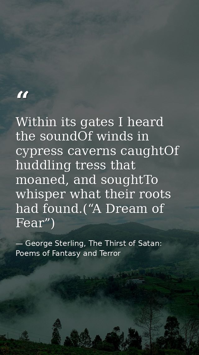 Within its gates I heard the soundOf winds in cypress caverns caughtOf huddling tress that moaned, and soughtTo whisper  — George Sterling, The Thirst of Satan: Poems of Fantasy and Terror