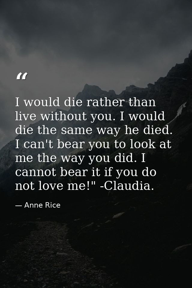 I would die rather than live without you. I would die the same way he died. I can't bear you to look at me the way you d — Anne Rice