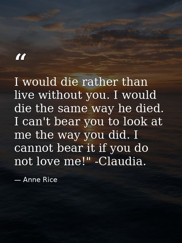 I would die rather than live without you. I would die the same way he died. I can't bear you to look at me the way you d — Anne Rice