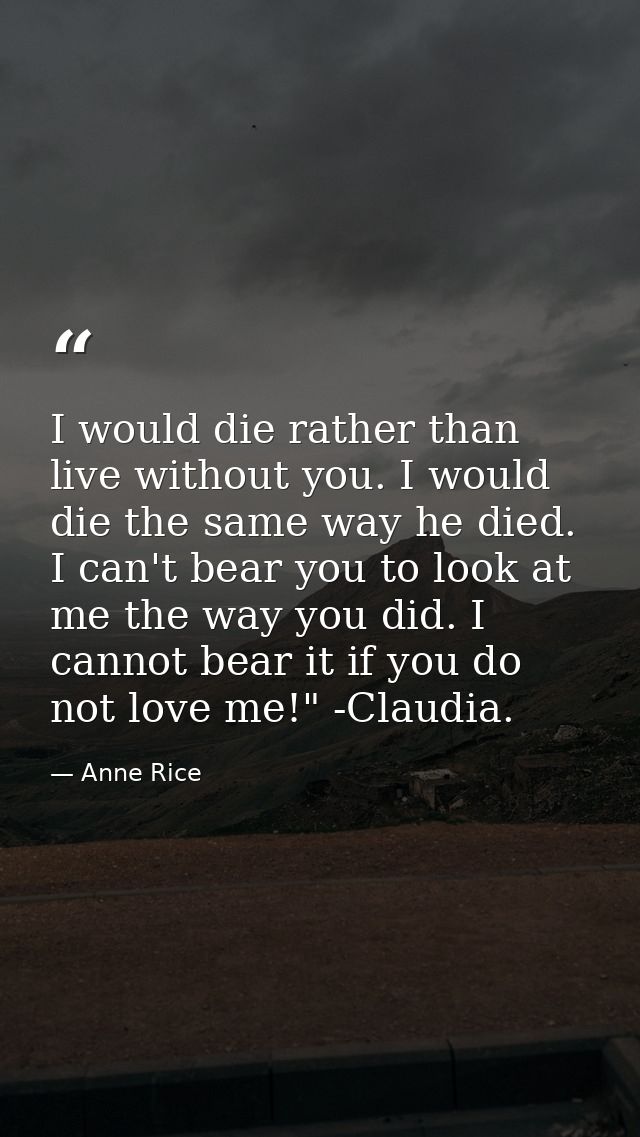I would die rather than live without you. I would die the same way he died. I can't bear you to look at me the way you d — Anne Rice