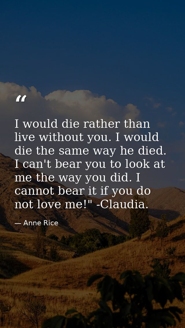 I would die rather than live without you. I would die the same way he died. I can't bear you to look at me the way you d — Anne Rice