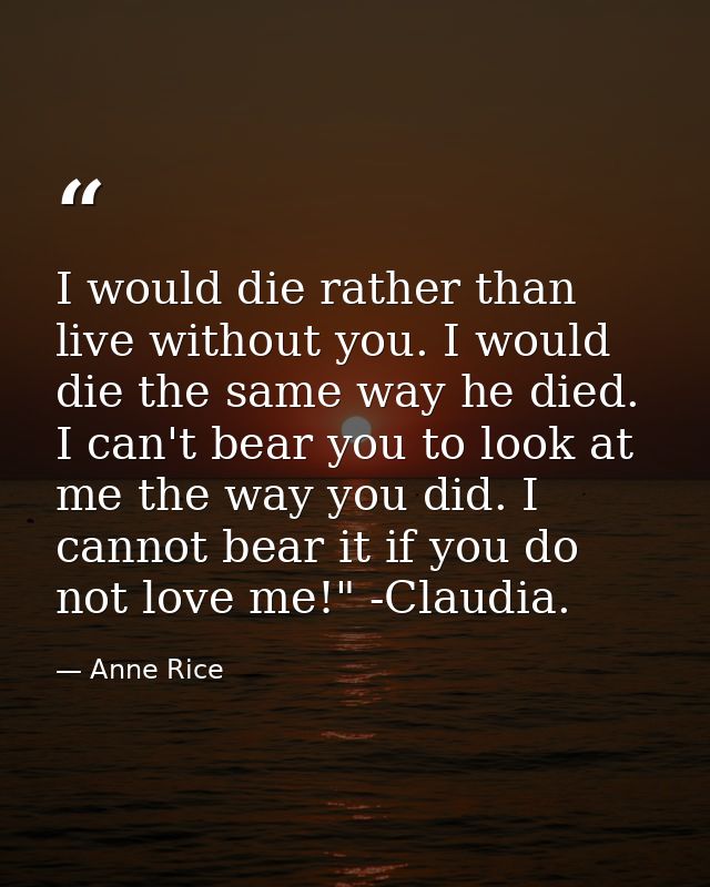 I would die rather than live without you. I would die the same way he died. I can't bear you to look at me the way you d — Anne Rice