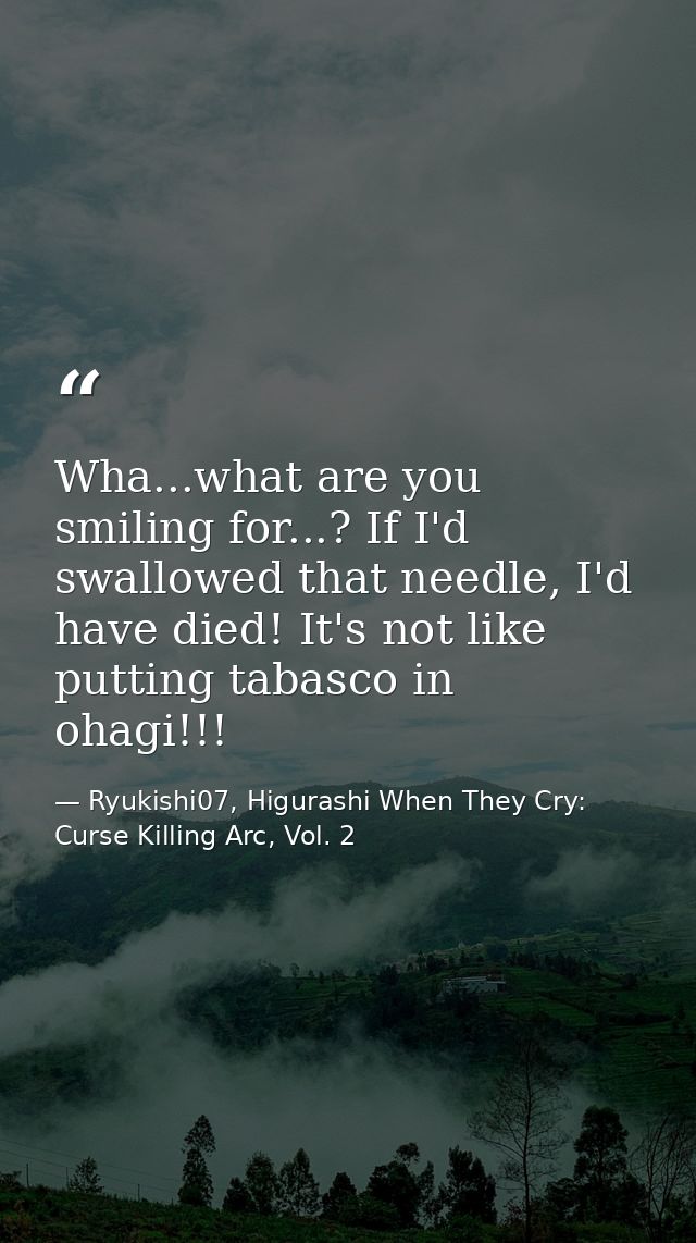 Wha...what are you smiling for...? If I'd swallowed that needle, I'd have died! It's not like putting tabasco in ohagi!! — Ryukishi07, Higurashi When They Cry: Curse Killing Arc, Vol. 2
