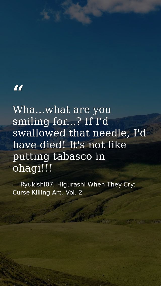 Wha...what are you smiling for...? If I'd swallowed that needle, I'd have died! It's not like putting tabasco in ohagi!! — Ryukishi07, Higurashi When They Cry: Curse Killing Arc, Vol. 2