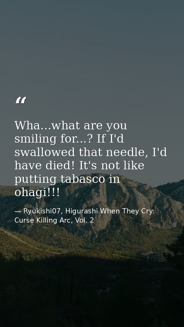 Wha...what are you smiling for...? If I'd swallowed that needle, I'd have died! It's not like putting tabasco in ohagi!! — Ryukishi07, Higurashi When They Cry: Curse Killing Arc, Vol. 2