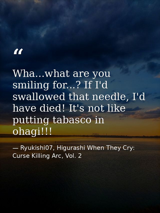 Wha...what are you smiling for...? If I'd swallowed that needle, I'd have died! It's not like putting tabasco in ohagi!! — Ryukishi07, Higurashi When They Cry: Curse Killing Arc, Vol. 2