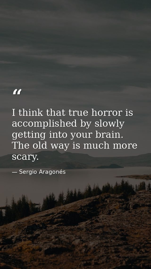 I think that true horror is accomplished by slowly getting into your brain. The old way is much more scary. — Sergio Aragonés