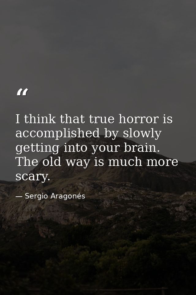 I think that true horror is accomplished by slowly getting into your brain. The old way is much more scary. — Sergio Aragonés