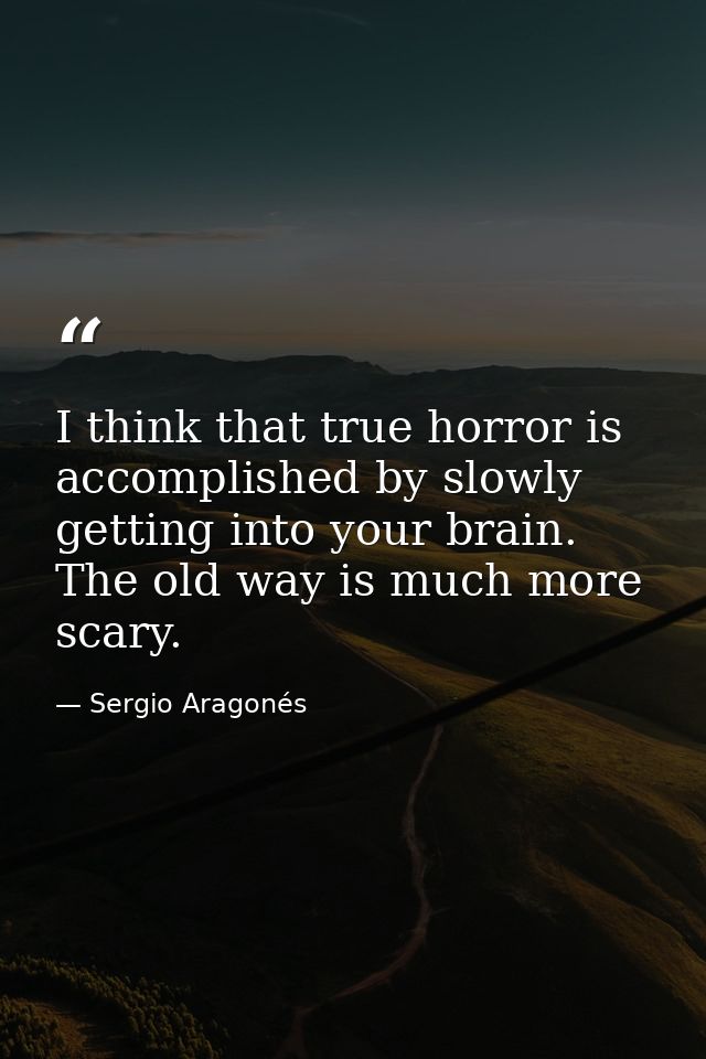 I think that true horror is accomplished by slowly getting into your brain. The old way is much more scary. — Sergio Aragonés