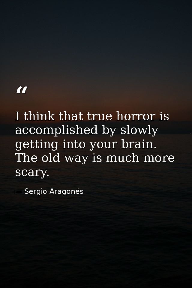 I think that true horror is accomplished by slowly getting into your brain. The old way is much more scary. — Sergio Aragonés