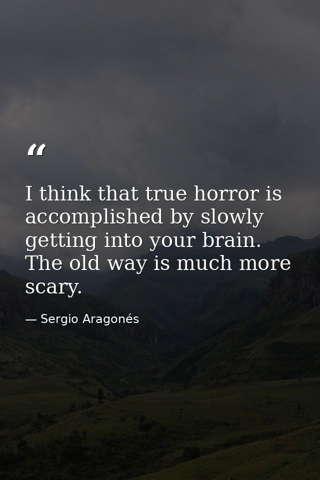 I think that true horror is accomplished by slowly getting into your brain. The old way is much more scary. — Sergio Aragonés