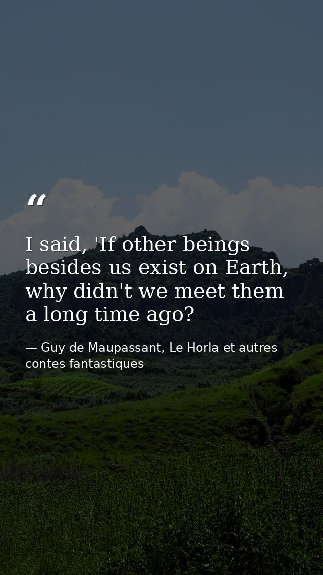 I said, 'If other beings besides us exist on Earth, why didn't we meet them a long time ago? — Guy de Maupassant, Le Horla et autres contes fantastiques