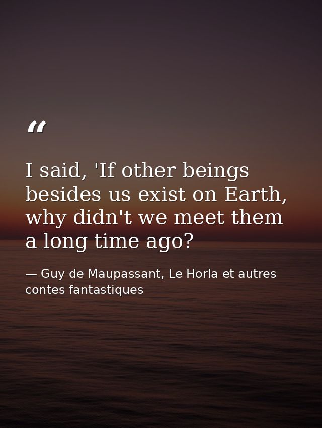 I said, 'If other beings besides us exist on Earth, why didn't we meet them a long time ago? — Guy de Maupassant, Le Horla et autres contes fantastiques