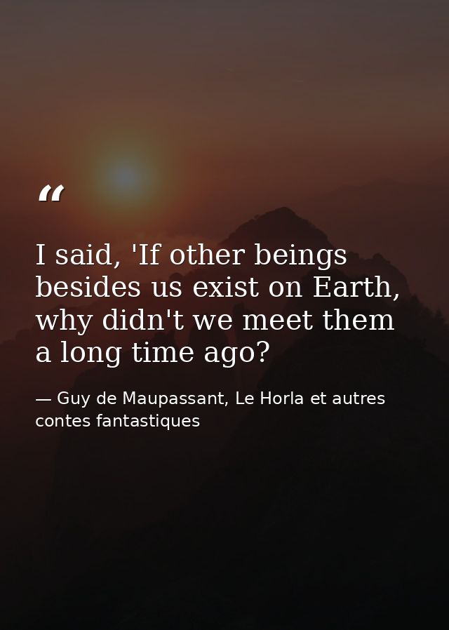 I said, 'If other beings besides us exist on Earth, why didn't we meet them a long time ago? — Guy de Maupassant, Le Horla et autres contes fantastiques