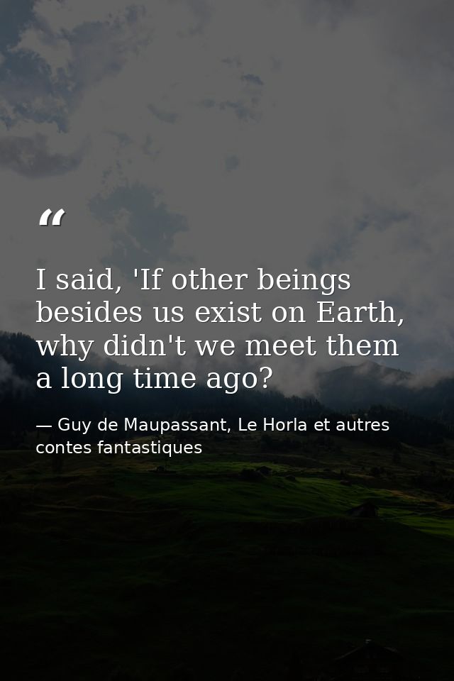 I said, 'If other beings besides us exist on Earth, why didn't we meet them a long time ago? — Guy de Maupassant, Le Horla et autres contes fantastiques