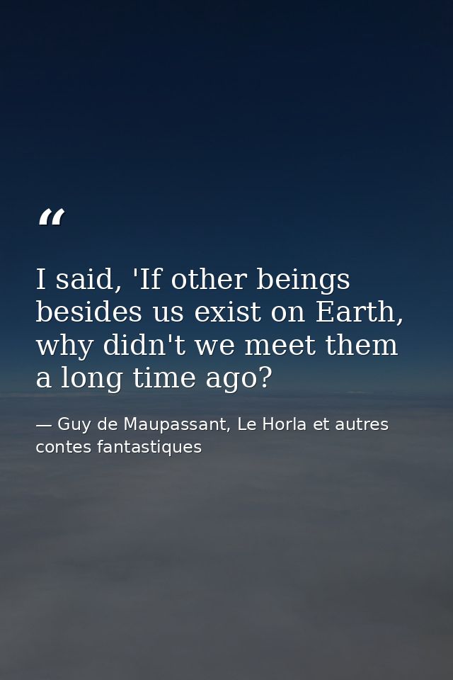 I said, 'If other beings besides us exist on Earth, why didn't we meet them a long time ago? — Guy de Maupassant, Le Horla et autres contes fantastiques
