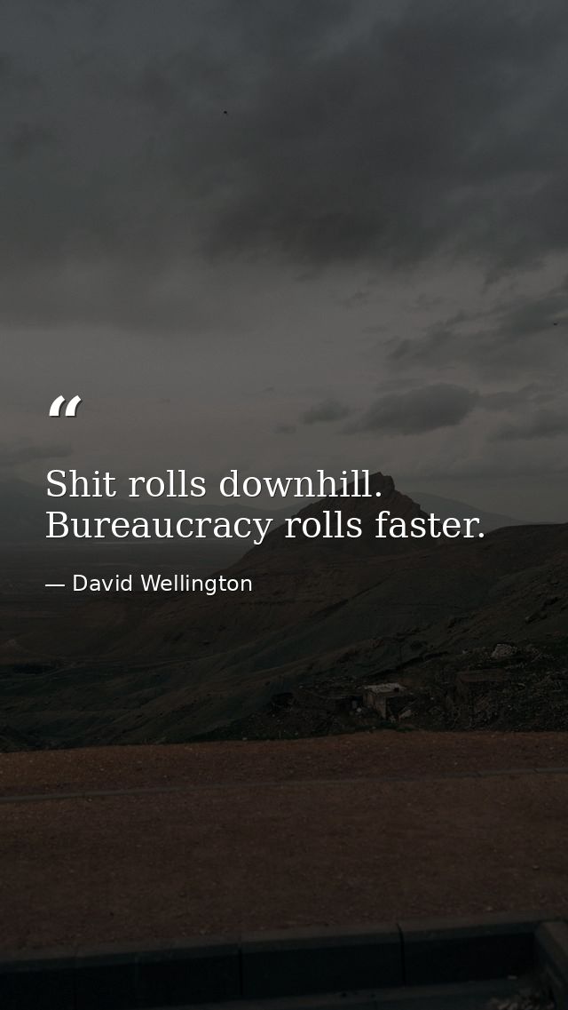 Shit rolls downhill. Bureaucracy rolls faster. — David Wellington