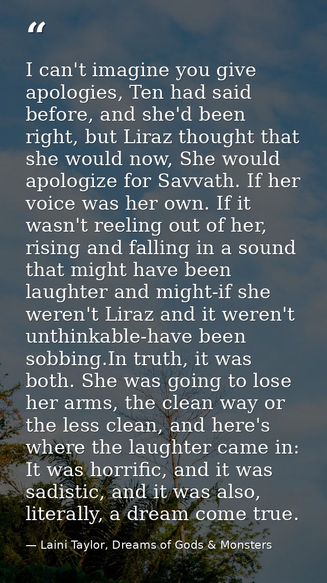 I can't imagine you give apologies, Ten had said before, and she'd been right, but Liraz thought that she would now, She — Laini Taylor, Dreams of Gods & Monsters