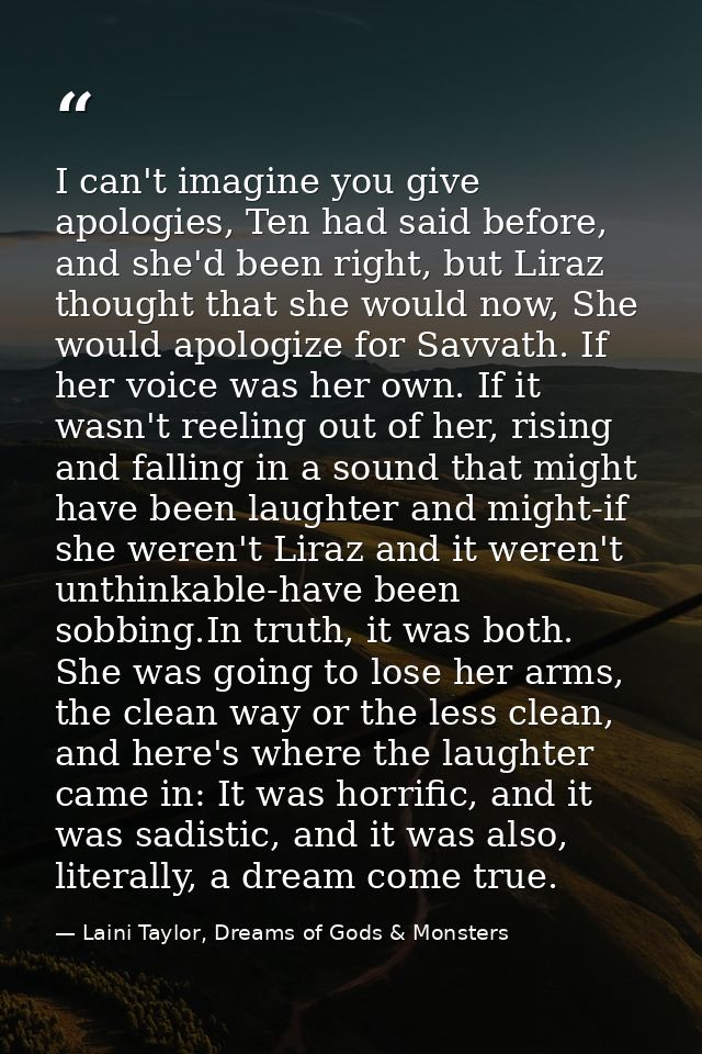 I can't imagine you give apologies, Ten had said before, and she'd been right, but Liraz thought that she would now, She — Laini Taylor, Dreams of Gods & Monsters
