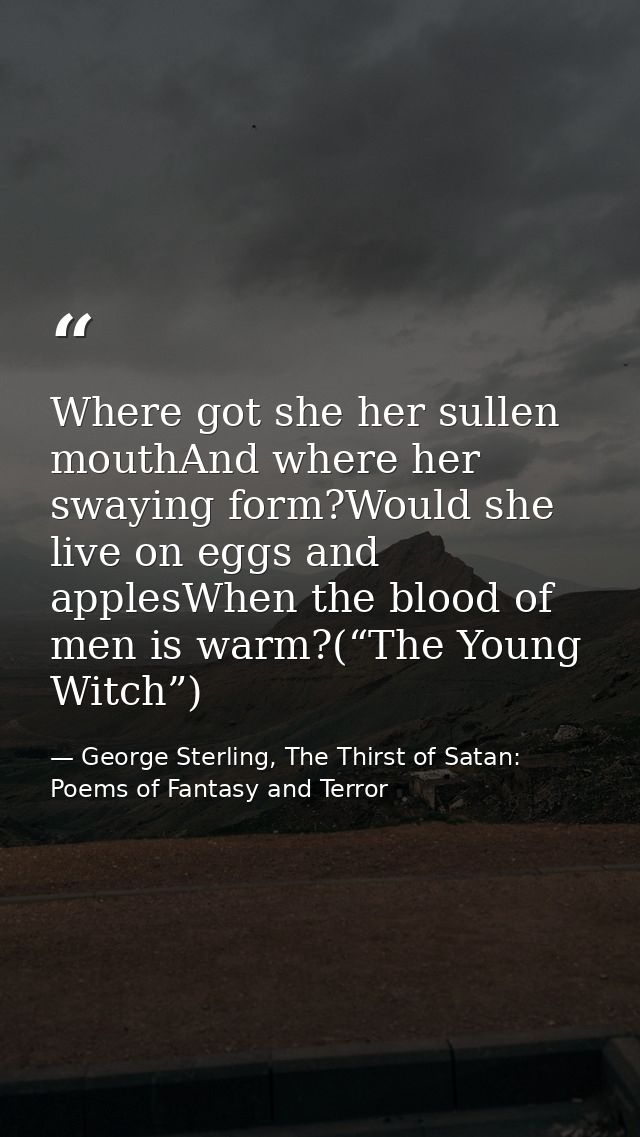 Where got she her sullen mouthAnd where her swaying form?Would she live on eggs and applesWhen the blood of men is warm? — George Sterling, The Thirst of Satan: Poems of Fantasy and Terror