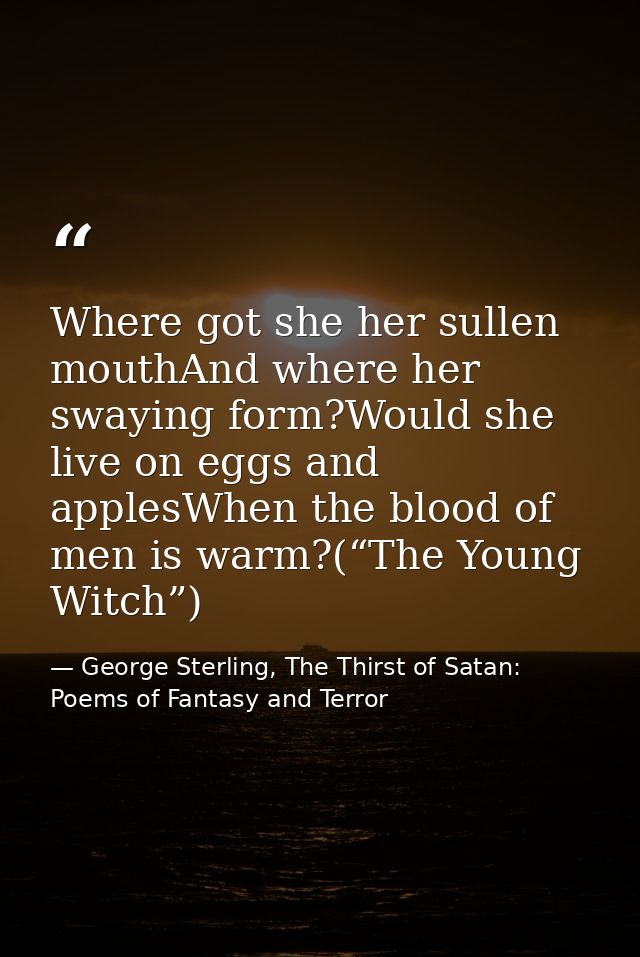 Where got she her sullen mouthAnd where her swaying form?Would she live on eggs and applesWhen the blood of men is warm? — George Sterling, The Thirst of Satan: Poems of Fantasy and Terror