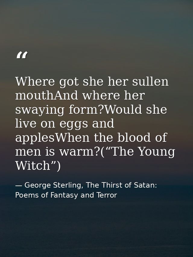 Where got she her sullen mouthAnd where her swaying form?Would she live on eggs and applesWhen the blood of men is warm? — George Sterling, The Thirst of Satan: Poems of Fantasy and Terror