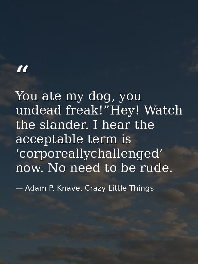 You ate my dog, you undead freak!”Hey! Watch the slander. I hear the acceptable term is ‘corporeallychallenged’ now. No  — Adam P. Knave, Crazy Little Things