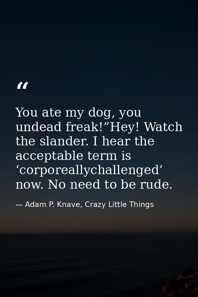 You ate my dog, you undead freak!”Hey! Watch the slander. I hear the acceptable term is ‘corporeallychallenged’ now. No  — Adam P. Knave, Crazy Little Things