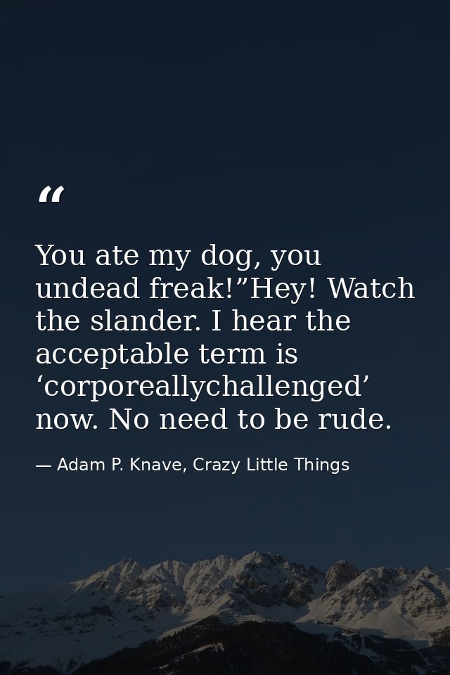 You ate my dog, you undead freak!”Hey! Watch the slander. I hear the acceptable term is ‘corporeallychallenged’ now. No  — Adam P. Knave, Crazy Little Things