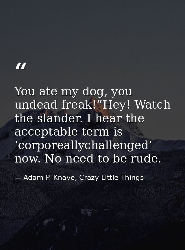 You ate my dog, you undead freak!”Hey! Watch the slander. I hear the acceptable term is ‘corporeallychallenged’ now. No  — Adam P. Knave, Crazy Little Things