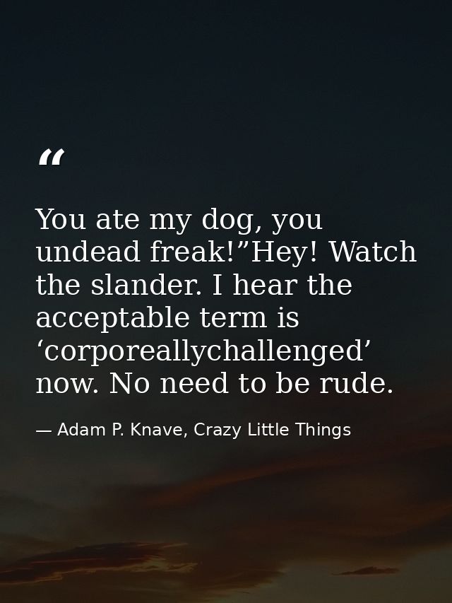 You ate my dog, you undead freak!”Hey! Watch the slander. I hear the acceptable term is ‘corporeallychallenged’ now. No  — Adam P. Knave, Crazy Little Things