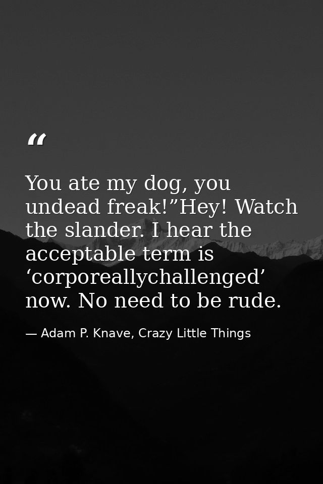 You ate my dog, you undead freak!”Hey! Watch the slander. I hear the acceptable term is ‘corporeallychallenged’ now. No  — Adam P. Knave, Crazy Little Things