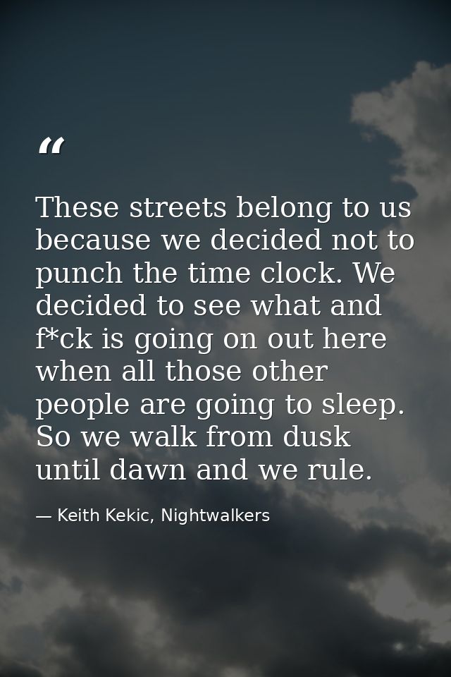 These streets belong to us because we decided not to punch the time clock. We decided to see what and f*ck is going on o — Keith Kekic, Nightwalkers