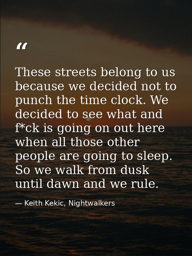 These streets belong to us because we decided not to punch the time clock. We decided to see what and f*ck is going on o — Keith Kekic, Nightwalkers