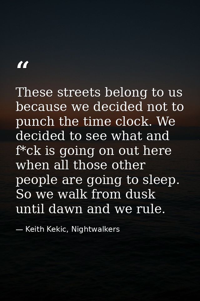 These streets belong to us because we decided not to punch the time clock. We decided to see what and f*ck is going on o — Keith Kekic, Nightwalkers