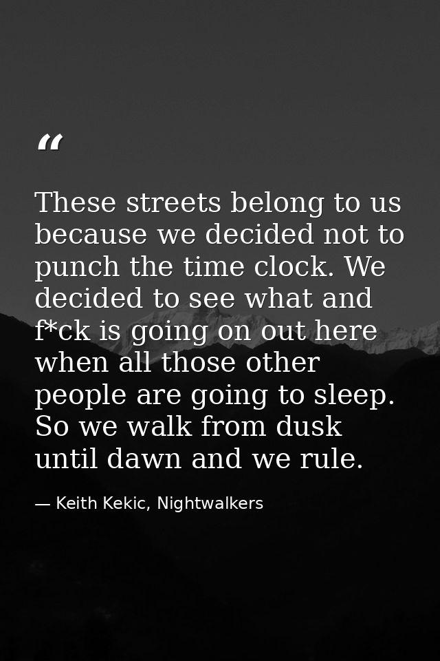 These streets belong to us because we decided not to punch the time clock. We decided to see what and f*ck is going on o — Keith Kekic, Nightwalkers