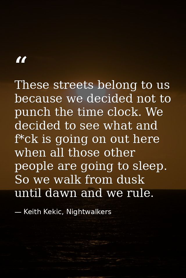 These streets belong to us because we decided not to punch the time clock. We decided to see what and f*ck is going on o — Keith Kekic, Nightwalkers