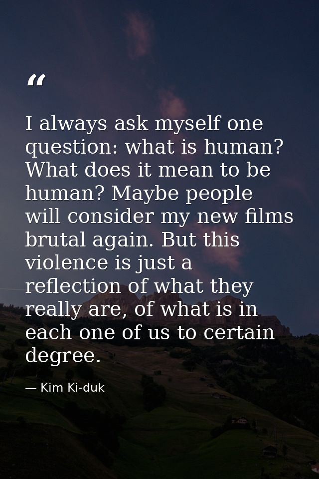 I always ask myself one question: what is human? What does it mean to be human? Maybe people will consider my new films  — Kim Ki-duk