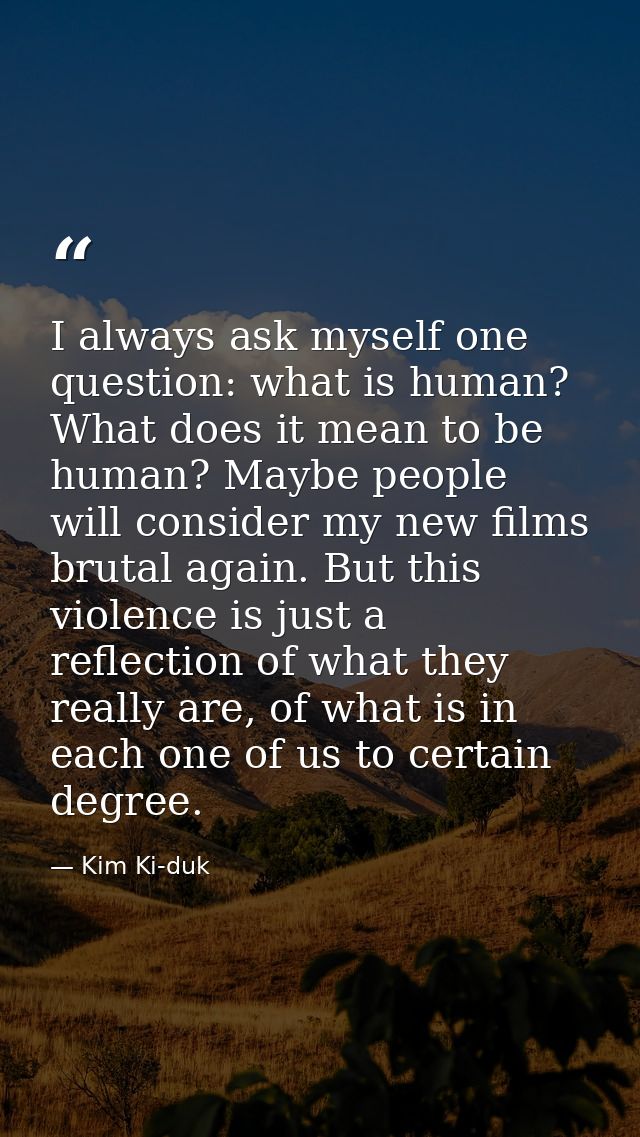 I always ask myself one question: what is human? What does it mean to be human? Maybe people will consider my new films  — Kim Ki-duk