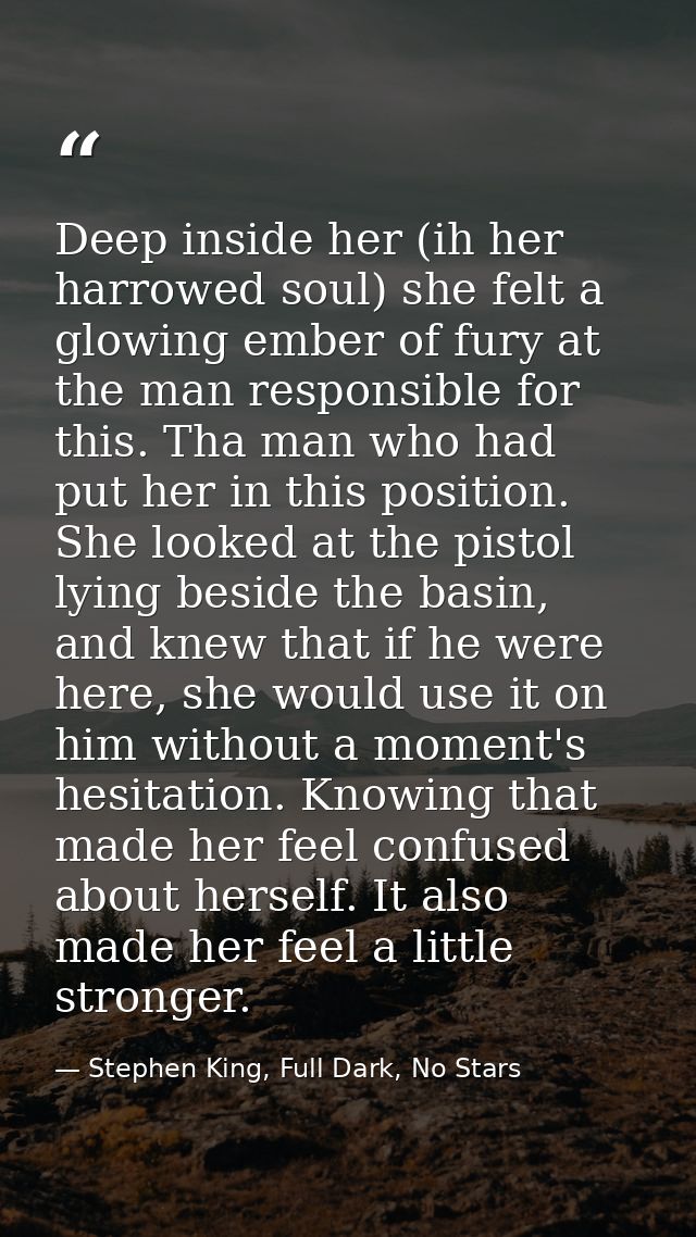 Deep inside her (ih her harrowed soul) she felt a glowing ember of fury at the man responsible for this. Tha man who had — Stephen King, Full Dark, No Stars
